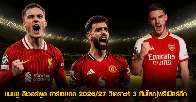 แมนยู ลิเวอร์พูล อาร์เซนอล 2026 วิเคราะห์ 3 ทีมใหญ่พรีเมียร์ลีก